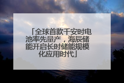全球首款千安时电池率先量产，海辰储能开启长时储能规模化应用时代